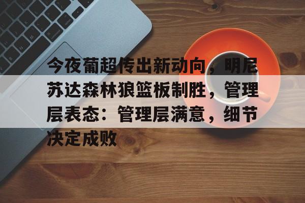 今夜葡超传出新动向，明尼苏达森林狼篮板制胜，管理层表态：管理层满意，细节决定成败的简单介绍
